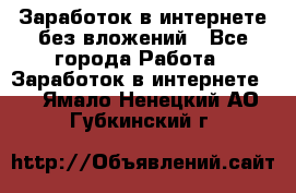 Заработок в интернете без вложений - Все города Работа » Заработок в интернете   . Ямало-Ненецкий АО,Губкинский г.